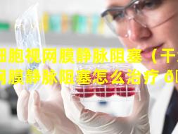干细胞视网膜静脉阻塞（干细胞视网膜静脉阻塞怎么治疗 🐵 ）